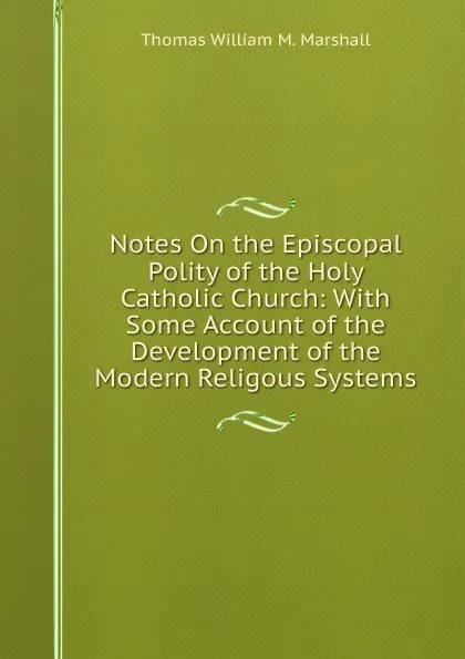 Обложка книги Notes On the Episcopal Polity of the Holy Catholic Church: With Some Account of the Development of the Modern Religous Systems, Thomas William M. Marshall