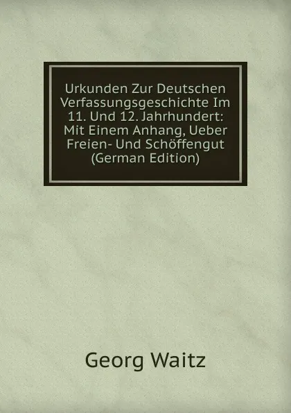 Обложка книги Urkunden Zur Deutschen Verfassungsgeschichte Im 11. Und 12. Jahrhundert: Mit Einem Anhang, Ueber Freien- Und Schoffengut (German Edition), Georg Waitz