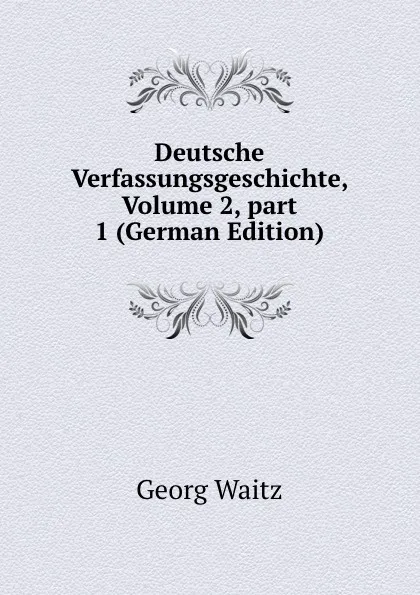 Обложка книги Deutsche Verfassungsgeschichte, Volume 2,.part 1 (German Edition), Georg Waitz