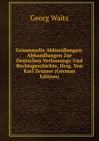 Обложка книги Gesammelte Abhandlungen: Abhandlungen Zur Deutschen Verfassungs-Und Rechtsgeschichte, Hrsg. Von Karl Zeumer (German Edition), Georg Waitz