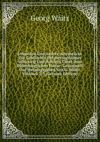 Обложка книги Urkunden Und Andere Actenstucke Zur Geschichte Der Herzogthumer Schleswig Und Holstein Unter Dem Oldenburgischen Hause: Gesammelt Und Herausgegeben Von G. Waitz, Volumes 2-3 (German Edition), Georg Waitz