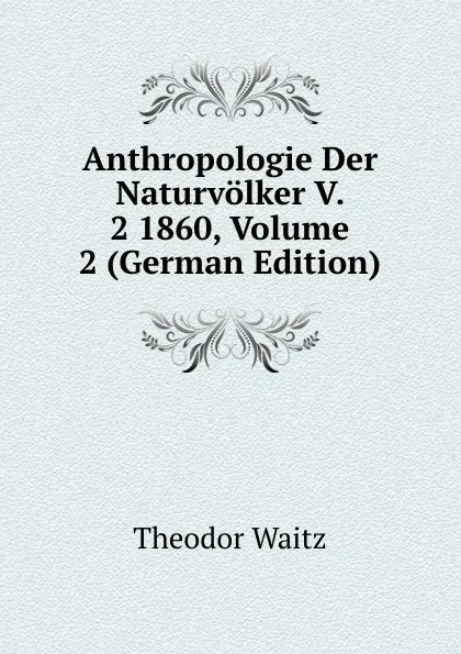 Обложка книги Anthropologie Der Naturvolker V. 2 1860, Volume 2 (German Edition), Theodor Waitz