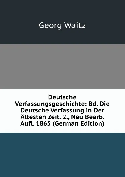 Обложка книги Deutsche Verfassungsgeschichte: Bd. Die Deutsche Verfassung in Der Altesten Zeit. 2., Neu Bearb. Aufl. 1865 (German Edition), Georg Waitz