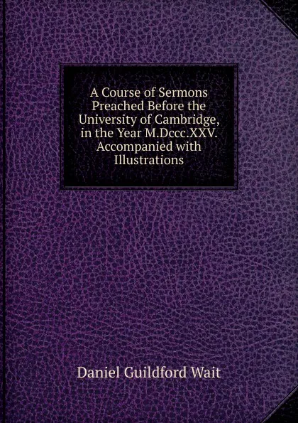 Обложка книги A Course of Sermons Preached Before the University of Cambridge, in the Year M.Dccc.XXV. Accompanied with Illustrations, Daniel Guildford Wait