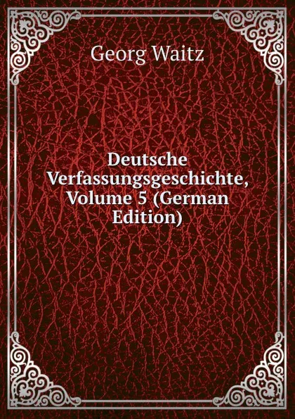 Обложка книги Deutsche Verfassungsgeschichte, Volume 5 (German Edition), Georg Waitz