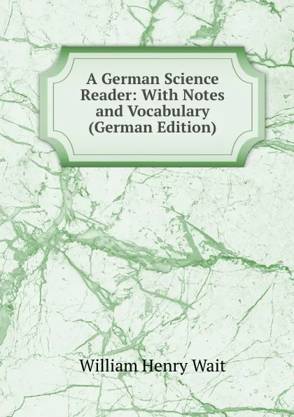 Обложка книги A German Science Reader: With Notes and Vocabulary (German Edition), William Henry Wait