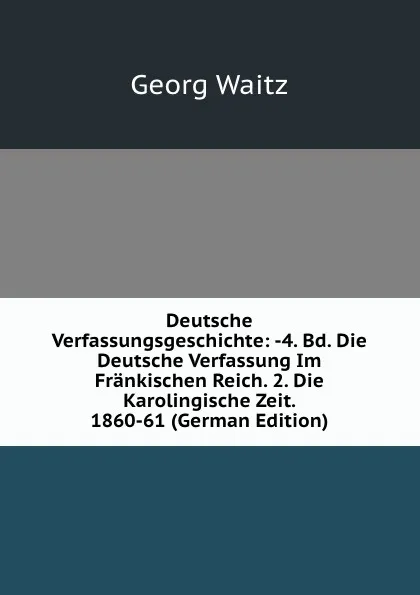 Обложка книги Deutsche Verfassungsgeschichte: -4. Bd. Die Deutsche Verfassung Im Frankischen Reich. 2. Die Karolingische Zeit. 1860-61 (German Edition), Georg Waitz