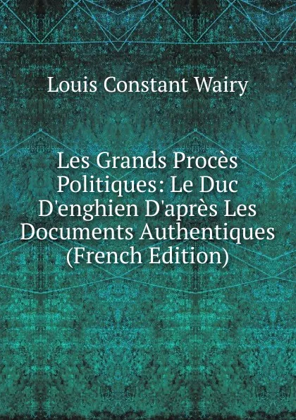 Обложка книги Les Grands Proces Politiques: Le Duc D.enghien D.apres Les Documents Authentiques (French Edition), Louis Constant Wairy