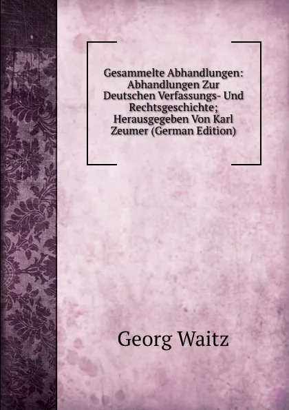 Обложка книги Gesammelte Abhandlungen: Abhandlungen Zur Deutschen Verfassungs- Und Rechtsgeschichte; Herausgegeben Von Karl Zeumer (German Edition), Georg Waitz