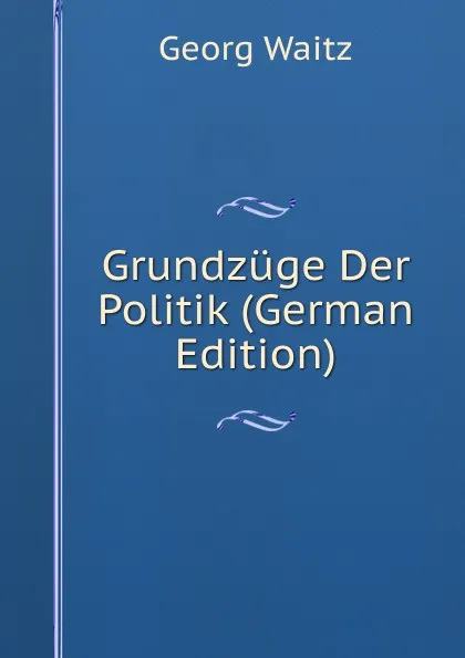 Обложка книги Grundzuge Der Politik (German Edition), Georg Waitz