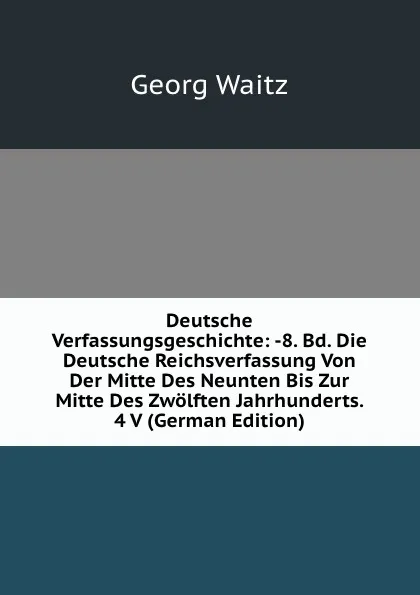 Обложка книги Deutsche Verfassungsgeschichte: -8. Bd. Die Deutsche Reichsverfassung Von Der Mitte Des Neunten Bis Zur Mitte Des Zwolften Jahrhunderts. 4 V (German Edition), Georg Waitz