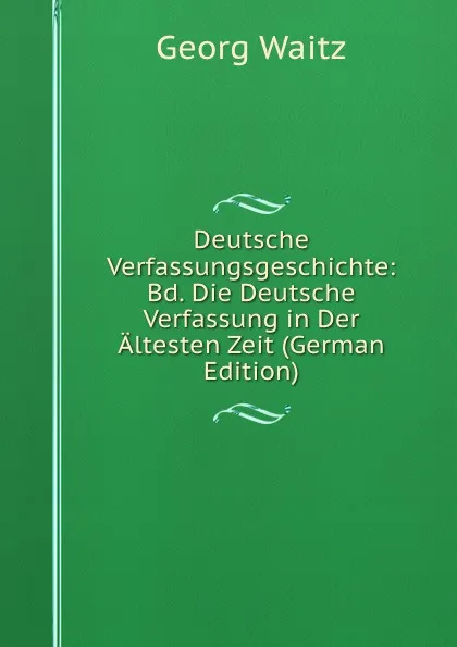 Обложка книги Deutsche Verfassungsgeschichte: Bd. Die Deutsche Verfassung in Der Altesten Zeit (German Edition), Georg Waitz