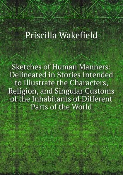 Обложка книги Sketches of Human Manners: Delineated in Stories Intended to Illustrate the Characters, Religion, and Singular Customs of the Inhabitants of Different Parts of the World, Priscilla Wakefield