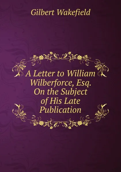 Обложка книги A Letter to William Wilberforce, Esq. On the Subject of His Late Publication, Gilbert Wakefield