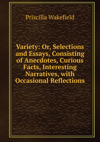 Обложка книги Variety: Or, Selections and Essays, Consisting of Anecdotes, Curious Facts, Interesting Narratives, with Occasional Reflections, Priscilla Wakefield