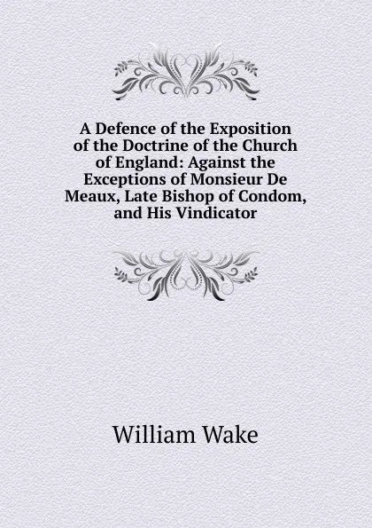 Обложка книги A Defence of the Exposition of the Doctrine of the Church of England: Against the Exceptions of Monsieur De Meaux, Late Bishop of Condom, and His Vindicator, William Wake