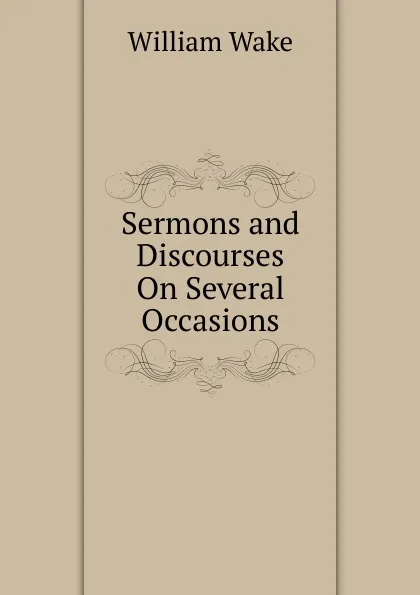 Обложка книги Sermons and Discourses On Several Occasions, William Wake
