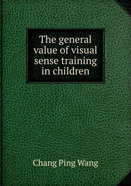 Обложка книги The general value of visual sense training in children, Chang Ping Wang