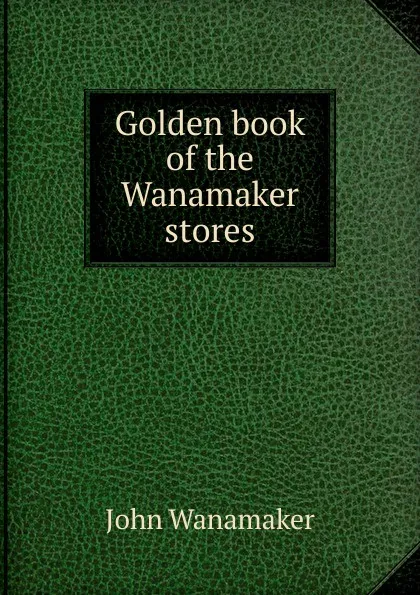 Обложка книги Golden book of the Wanamaker stores, John Wanamaker