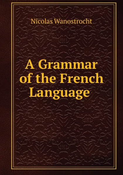 Обложка книги A Grammar of the French Language ., Nicolas Wanostrocht