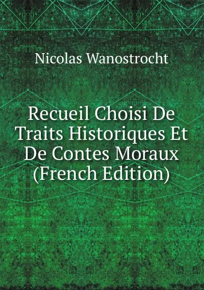 Обложка книги Recueil Choisi De Traits Historiques Et De Contes Moraux (French Edition), Nicolas Wanostrocht