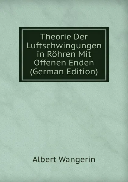 Обложка книги Theorie Der Luftschwingungen in Rohren Mit Offenen Enden (German Edition), Albert Wangerin