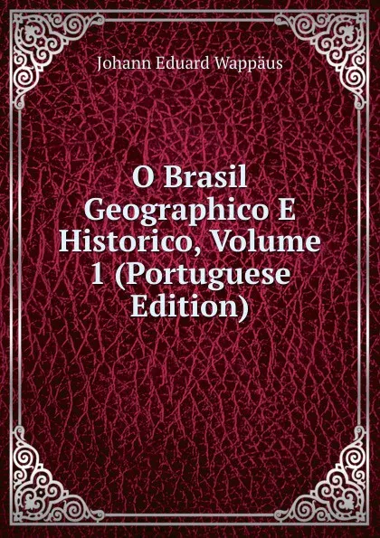 Обложка книги O Brasil Geographico E Historico, Volume 1 (Portuguese Edition), Johann Eduard Wappäus