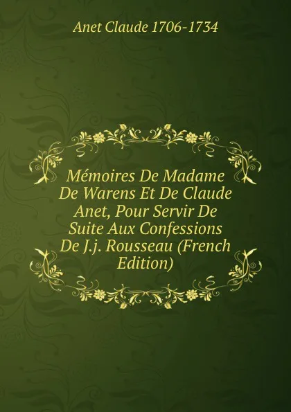 Обложка книги Memoires De Madame De Warens Et De Claude Anet, Pour Servir De Suite Aux Confessions De J.j. Rousseau (French Edition), Anet Claude 1706-1734