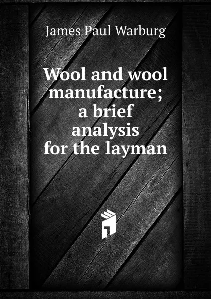 Обложка книги Wool and wool manufacture; a brief analysis for the layman, James Paul Warburg