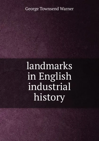 Обложка книги landmarks in English industrial history, George Townsend Warner