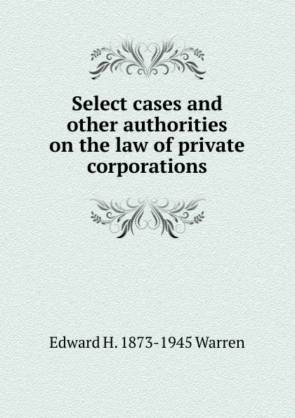 Обложка книги Select cases and other authorities on the law of private corporations, Edward H. 1873-1945 Warren