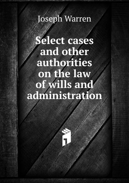 Обложка книги Select cases and other authorities on the law of wills and administration, Joseph Warren