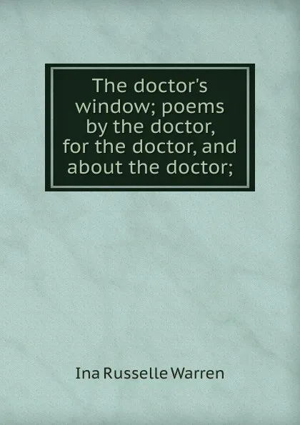 Обложка книги The doctor.s window; poems by the doctor, for the doctor, and about the doctor;, Ina Russelle Warren