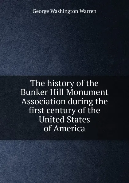 Обложка книги The history of the Bunker Hill Monument Association during the first century of the United States of America, George Washington Warren