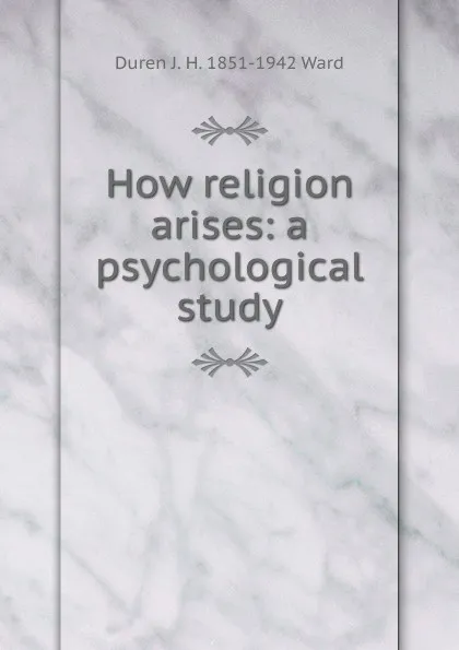 Обложка книги How religion arises: a psychological study, Duren J. H. 1851-1942 Ward