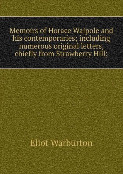 Обложка книги Memoirs of Horace Walpole and his contemporaries; including numerous original letters, chiefly from Strawberry Hill;, Eliot Warburton