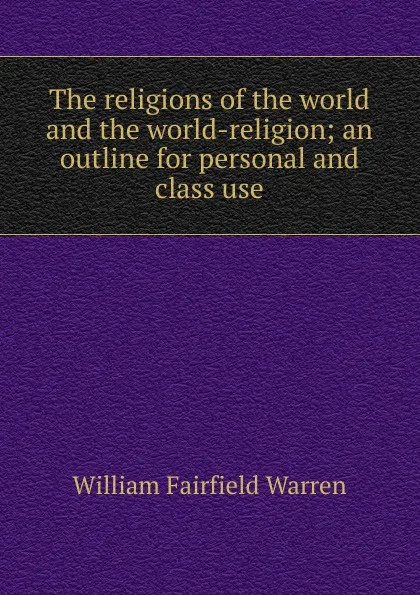 Обложка книги The religions of the world and the world-religion; an outline for personal and class use, William Fairfield Warren