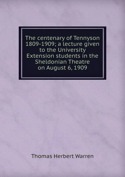 Обложка книги The centenary of Tennyson 1809-1909; a lecture given to the University Extension students in the Sheldonian Theatre on August 6, 1909, Thomas Herbert Warren