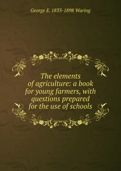 Обложка книги The elements of agriculture: a book for young farmers, with questions prepared for the use of schools, George E. Waring