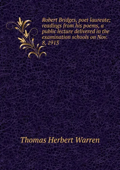 Обложка книги Robert Bridges, poet laureate; readings from his poems, a public lecture delivered in the examination schools on Nov. 8, 1913, Thomas Herbert Warren