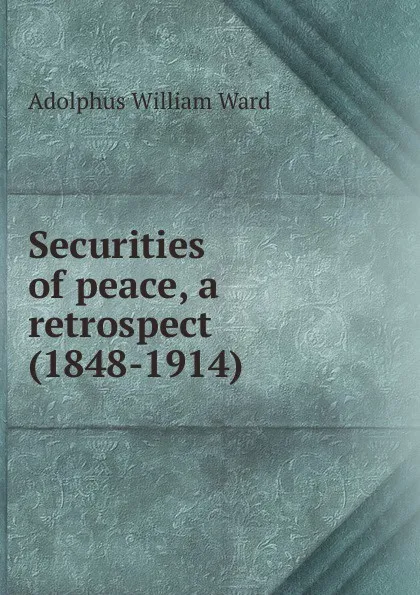 Обложка книги Securities of peace, a retrospect (1848-1914), Adolphus William Ward