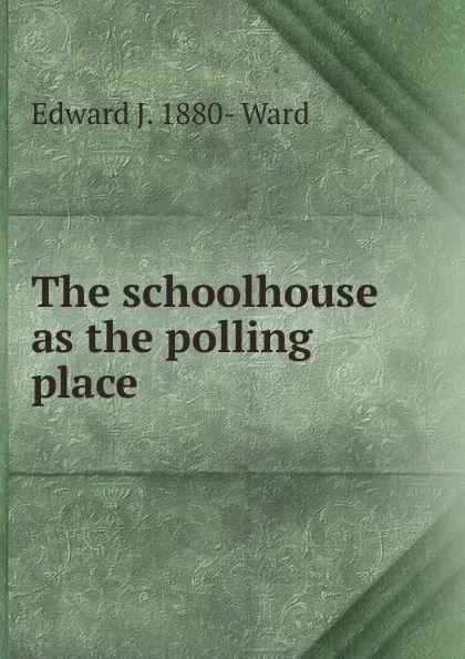 Обложка книги The schoolhouse as the polling place, Edward J. 1880- Ward