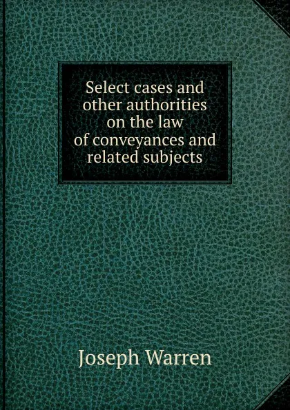 Обложка книги Select cases and other authorities on the law of conveyances and related subjects, Joseph Warren