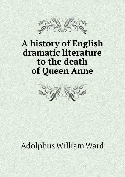 Обложка книги A history of English dramatic literature to the death of Queen Anne, Adolphus William Ward