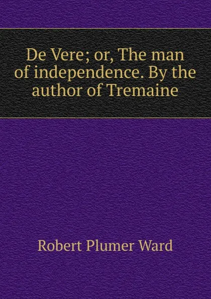 Обложка книги De Vere; or, The man of independence. By the author of Tremaine, Robert Plumer Ward