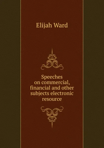 Обложка книги Speeches on commercial, financial and other subjects electronic resource, Elijah Ward