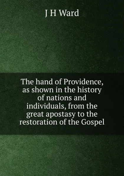 Обложка книги The hand of Providence, as shown in the history of nations and individuals, from the great apostasy to the restoration of the Gospel, J H Ward