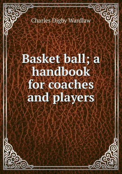 Обложка книги Basket ball; a handbook for coaches and players, Charles Digby Wardlaw