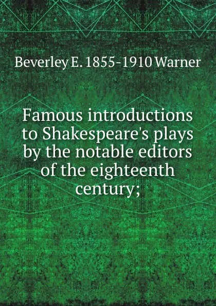 Обложка книги Famous introductions to Shakespeare.s plays by the notable editors of the eighteenth century;, Beverley E. 1855-1910 Warner