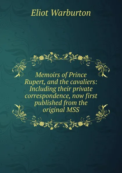 Обложка книги Memoirs of Prince Rupert, and the cavaliers: Including their private correspondence, now first published from the original MSS, Eliot Warburton